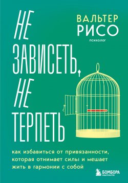 Книга "Не зависеть, не терпеть. Как избавиться от привязанности, которая отнимает силы и мешает жить в гармонии с собой" {Психология счастливой жизни. Книги, которые окрыляют} – Вальтер Рисо, 2012