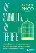 Не зависеть, не терпеть. Как избавиться от привязанности, которая отнимает силы и мешает жить в гармонии с собой (Вальтер Рисо+, 2012)