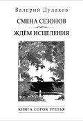 Cмена сезонов. Ждём исцеления. Книга сорок третья / 50 стихотворений (Дудаков Валерий, 2024)