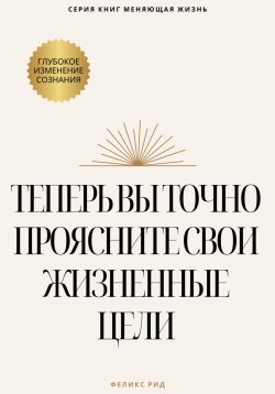 Книга "Теперь вы точно проясните свои жизненные цели" – Феликс Рид, 2025