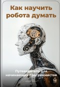 Как научить робота думать: Путеводитель для начинающих программистов (Артем Демиденко, 2025)