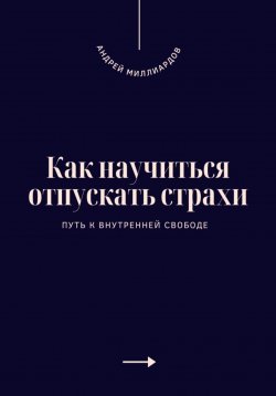 Книга "Как научиться отпускать страхи. Путь к внутренней свободе" – Андрей Миллиардов, 2025