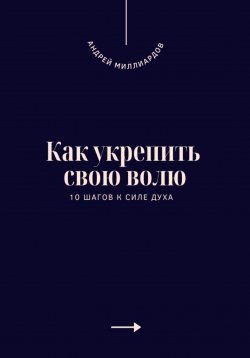 Книга "Как укрепить свою волю. 10 шагов к силе духа" – Андрей Миллиардов, 2025