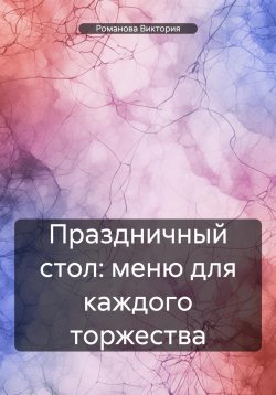 Книга "Праздничный стол: меню для каждого торжества" – Романова Виктория, 2025