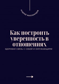 Книга "Как построить уверенность в отношениях. Здоровая связь с собой и окружающими" – Андрей Миллиардов, 2025