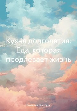 Книга "Кухня долголетия: Еда, которая продлевает жизнь" – Романова Виктория, 2025