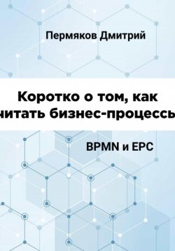 Книга "Коротко о том, как читать бизнес-процессы. BPMN и EPC" – Дмитрий Пермяков, 2024