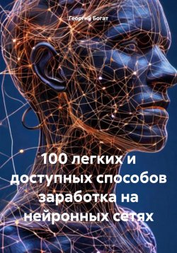 Книга "100 легких и доступных способов заработка на нейронных сетях" – Георгий Богат, 2025