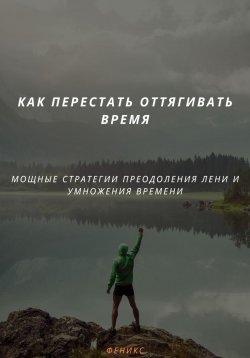 Книга "КАК ПЕРЕСТАТЬ ОТТЯГИВАТЬ ВРЕМЯ. МОЩНЫЕ СТРАТЕГИИ ПРЕОДОЛЕНИЯ ЛЕНИ И УМНОЖЕНИЯ ВРЕМЕНИ" – Феникс, 2025