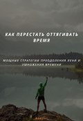 КАК ПЕРЕСТАТЬ ОТТЯГИВАТЬ ВРЕМЯ. МОЩНЫЕ СТРАТЕГИИ ПРЕОДОЛЕНИЯ ЛЕНИ И УМНОЖЕНИЯ ВРЕМЕНИ (Феникс, 2025)