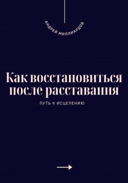 Книга "Как восстановиться после расставания. Путь к исцелению" – Андрей Миллиардов, 2025