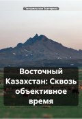 Восточный Казахстан: Сквозь объективное время (Погорельская Екатерина, 2025)