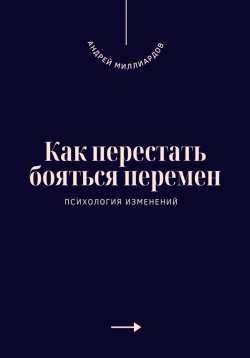 Книга "Как перестать бояться перемен. Психология изменений" – Андрей Миллиардов, 2025