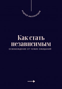 Книга "Как стать независимым. Освобождение от чужих ожиданий" – Андрей Миллиардов, 2025