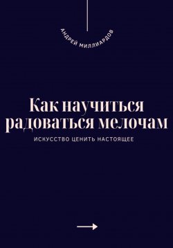 Книга "Как научиться радоваться мелочам. Искусство ценить настоящее" – Андрей Миллиардов, 2025