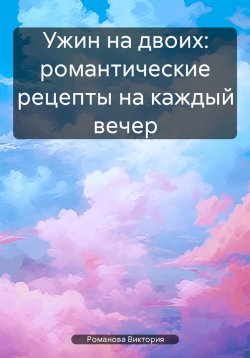 Книга "Ужин на двоих: романтические рецепты на каждый вечер" – Романова Виктория, 2025