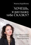 Хочешь, я расскажу тебе сказку? Серьёзные сказки несерьёзного сказкотерапевта (Жанна Коробкина, 2025)