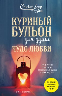 Книга "Куриный бульон для души. Чудо любви. 101 история о надежде, родственных душах и магии чувств" {Куриный бульон для души} – Эми Ньюмарк, 2018