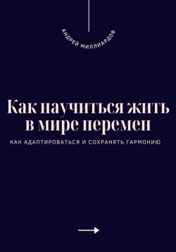 Книга "Как научиться жить в мире перемен. Как адаптироваться и сохранять гармонию" – Андрей Миллиардов, 2025