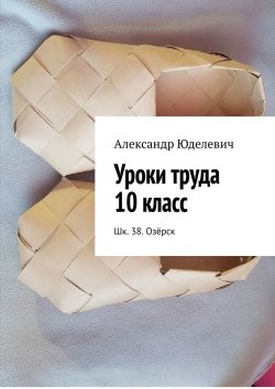 Книга "Уроки труда 10 класс. Шк. 38. Озёрск" – Александр Юделевич