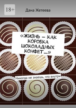 Книга "«Жизнь – как коробка шоколадных конфет…». Никогда не знаешь, что внутри" – Дана Жетеева