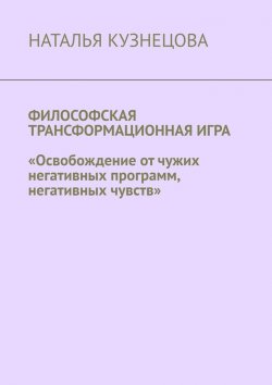 Книга "Философская трансформационная игра. Освобождение от чужих негативных программ, негативных чувств" – Наталья Кузнецова