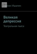 Великая депрессия. Театральная пьеса (Руслан Ишалин)