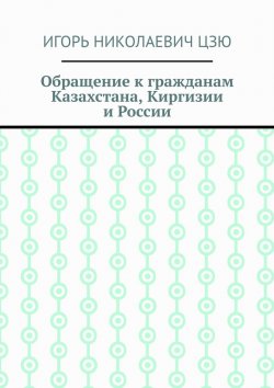 Книга "Обращение к гражданам Казахстана, Киргизии и России" – Игорь Цзю