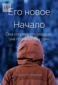 Его новое Начало. Она согреет его сердце… она протянет ему руки (Наби Оспанов)