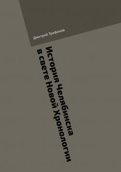 Книга "История Челябинска в свете Новой Хронологии" – Дмитрий Трифонов