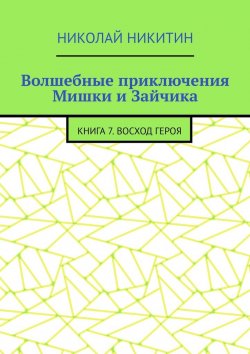 Книга "Волшебные приключения Мишки и Зайчика. Книга 7. Восход Героя" – Николай Никитин