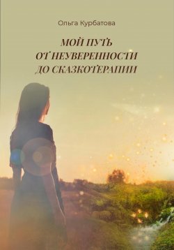 Книга "Мой путь от неуверенности до сказкотерапии" {Путь к себе} – Ольга Курбатова, 2025