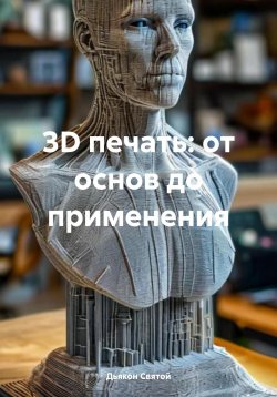 Книга "3D печать: от основ до применения" – Дьякон Святой, 2025