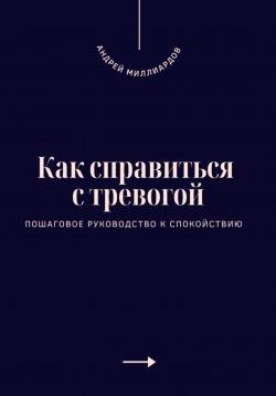 Книга "Как справиться с тревогой. Пошаговое руководство к спокойствию" – Андрей Миллиардов, 2025