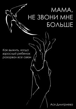 Книга "Мама, не звони мне больше. Как выжить, когда взрослый ребёнок разорвал все связи" {1000 инсайтов} – Ася Дмитриева, 2025