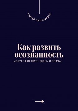 Книга "Как развить осознанность. Искусство жить здесь и сейчас" – Андрей Миллиардов, 2025