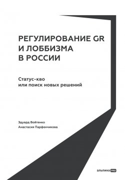 Книга "Регулирование GR и лоббизма в России: Статус-кво или поиск новых решений" – Анастасия Парфенчикова, Эдуард Войтенко, 2022