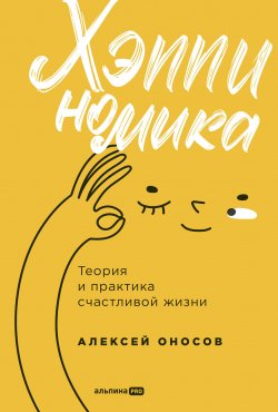 Книга "Хэппиномика. Теория и практика счастливой жизни / Техники работы с негативными эмоциями, болью, страхом, дискомфортом, как с «упаковкой» для скрытой внутренней силы и предназначения" – Алексей Оносов, 2024