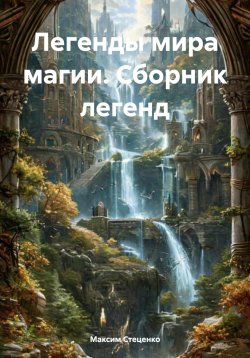 Книга "Легенды мира магии. Сборник легенд" – Максим Стеценко, 2025