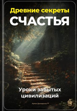 Книга "Древние секреты счастья: Уроки забытых цивилизаций" – Артем Демиденко, 2025