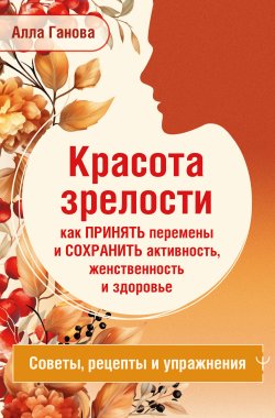 Книга "Красота зрелости: как принять перемены и сохранить активность, женственность и здоровье. Советы, рецепты, упражнения" {Мастер здоровья} – Алла Ганова, 2024