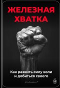 Железная хватка: Как развить силу воли и добиться своего (Артем Демиденко, 2025)