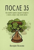 После 35. Как пройти кризис среднего возраста и начать новую главу своей жизни (Валерия Волкова, 2024)