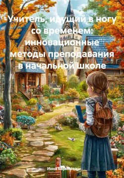 Книга "Учитель, идущий в ногу со временем: инновационные методы преподавания в начальной школе" – Инна Баринова, 2025