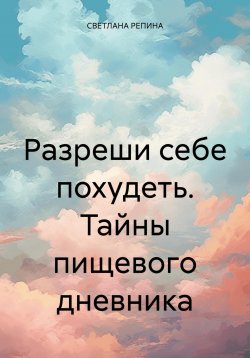 Книга "Разреши себе похудеть. Тайны пищевого дневника" – СВЕТЛАНА РЕПИНА, 2025