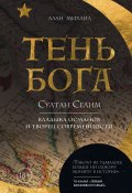 Тень Бога. Султан Селим. Владыка османов и творец современности (Алан Михаил, 2020)