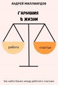 Гармония в жизни. Как найти баланс между работой и счастьем (Андрей Миллиардов, 2025)