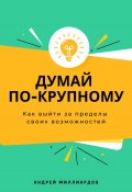 Думай по-крупному. Как выйти за пределы своих возможностей (Андрей Миллиардов, 2025)