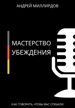 Книга "Мастерство убеждения. Как говорить, чтобы вас слушали" – Андрей Миллиардов, 2025