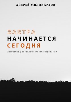 Книга "Завтра начинается сегодня. Искусство долгосрочного планирования" – Андрей Миллиардов, 2025